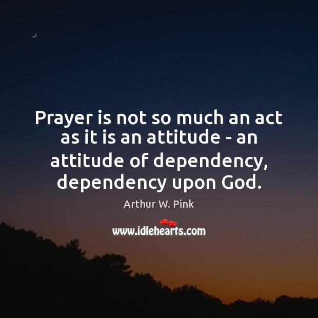 Prayer is not so much an act as it is an attitude Arthur W. Pink Picture Quote