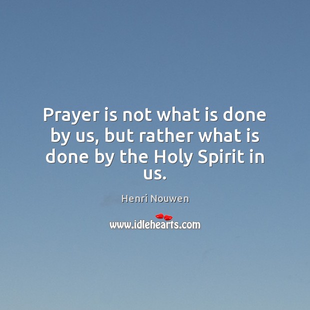 Prayer is not what is done by us, but rather what is done by the Holy Spirit in us. Henri Nouwen Picture Quote