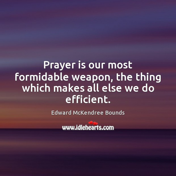 Prayer is our most formidable weapon, the thing which makes all else we do efficient. Edward McKendree Bounds Picture Quote