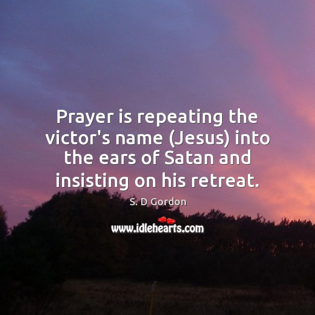Prayer is repeating the victor’s name (Jesus) into the ears of Satan S. D Gordon Picture Quote