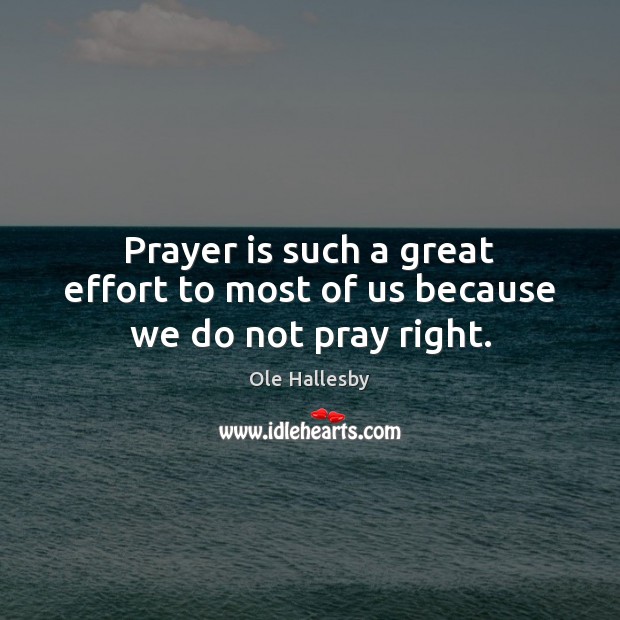 Prayer is such a great effort to most of us because we do not pray right. Ole Hallesby Picture Quote
