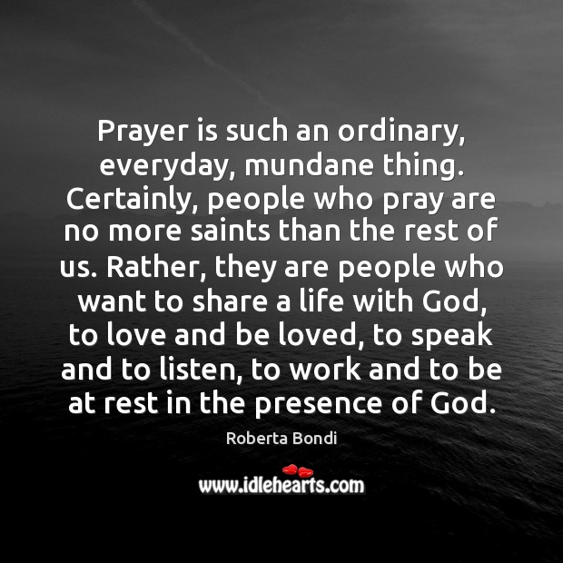 Prayer is such an ordinary, everyday, mundane thing. Certainly, people who pray 