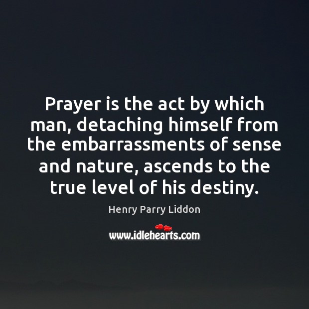 Prayer is the act by which man, detaching himself from the embarrassments Henry Parry Liddon Picture Quote
