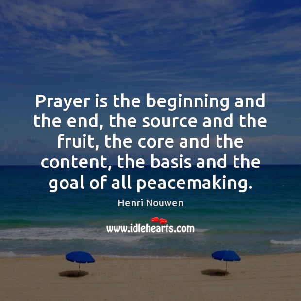 Prayer is the beginning and the end, the source and the fruit, 