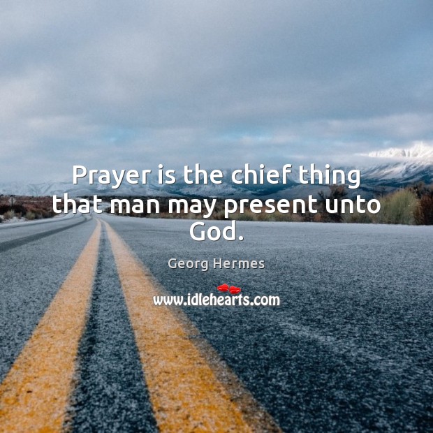 Prayer is the chief thing that man may present unto God. Georg Hermes Picture Quote