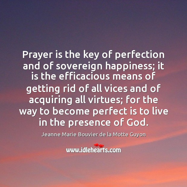 Prayer is the key of perfection and of sovereign happiness; it is Jeanne Marie Bouvier de la Motte Guyon Picture Quote
