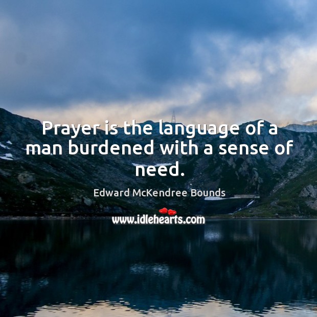 Prayer is the language of a man burdened with a sense of need. Edward McKendree Bounds Picture Quote