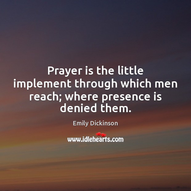 Prayer is the little implement through which men reach; where presence is denied them. Emily Dickinson Picture Quote