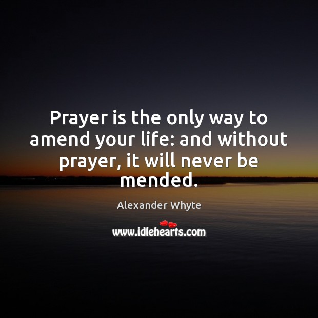Prayer is the only way to amend your life: and without prayer, it will never be mended. Alexander Whyte Picture Quote