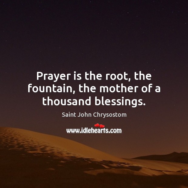 Prayer is the root, the fountain, the mother of a thousand blessings. Saint John Chrysostom Picture Quote