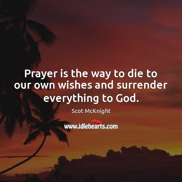 Prayer is the way to die to our own wishes and surrender everything to God. Scot McKnight Picture Quote