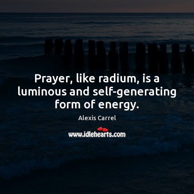 Prayer, like radium, is a luminous and self-generating form of energy. Alexis Carrel Picture Quote