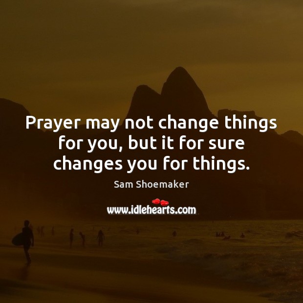 Prayer may not change things for you, but it for sure changes you for things. Sam Shoemaker Picture Quote
