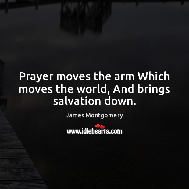 Prayer moves the arm Which moves the world, And brings salvation down. James Montgomery Picture Quote
