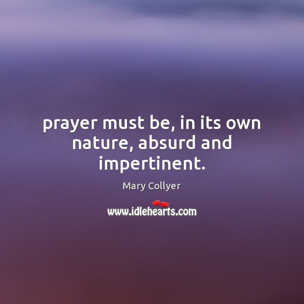 Prayer must be, in its own nature, absurd and impertinent. Mary Collyer Picture Quote