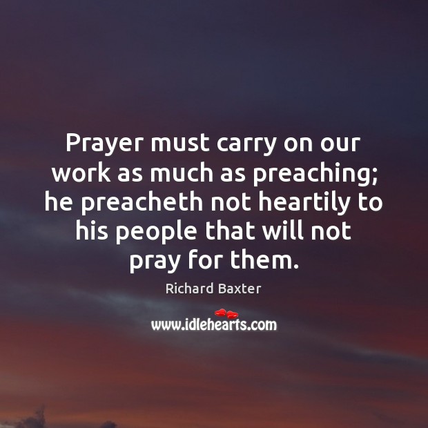Prayer must carry on our work as much as preaching; he preacheth Richard Baxter Picture Quote