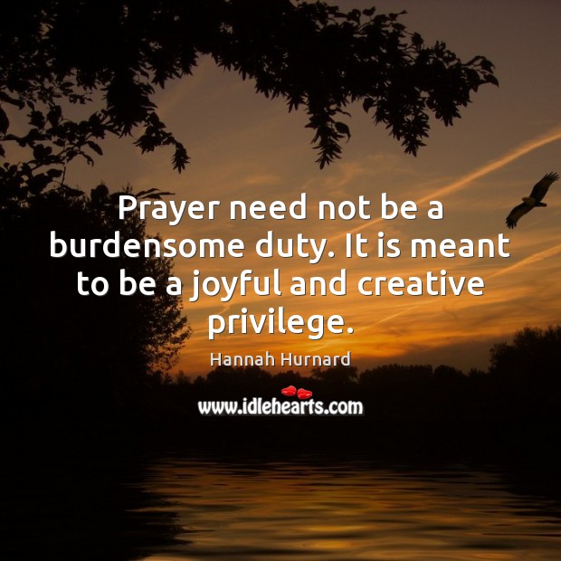 Prayer need not be a burdensome duty. It is meant to be a joyful and creative privilege. Hannah Hurnard Picture Quote