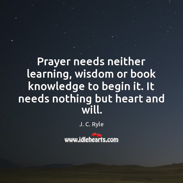 Prayer needs neither learning, wisdom or book knowledge to begin it. It 