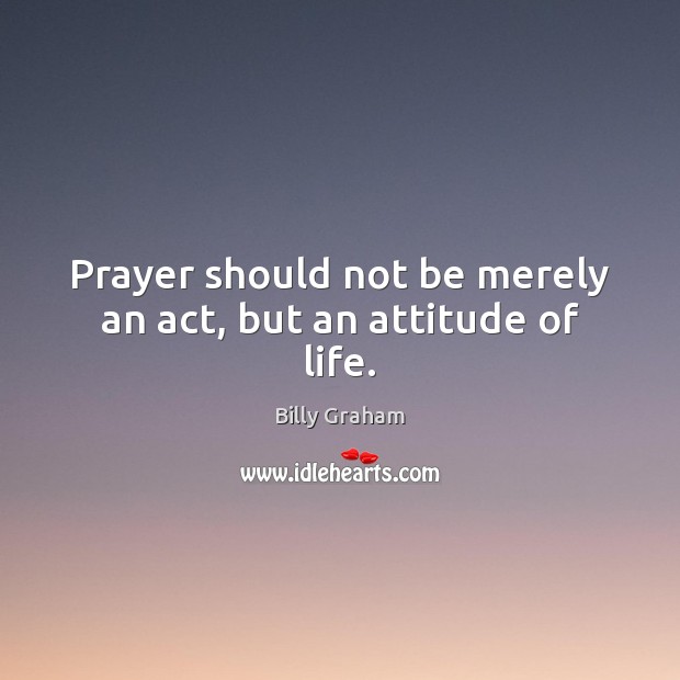 Prayer should not be merely an act, but an attitude of life. Billy Graham Picture Quote