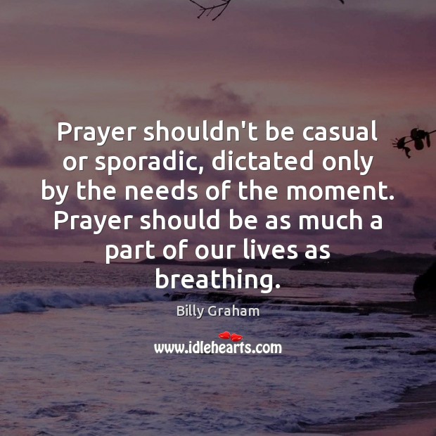 Prayer shouldn’t be casual or sporadic, dictated only by the needs of Billy Graham Picture Quote