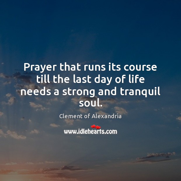 Prayer that runs its course till the last day of life needs a strong and tranquil soul. Clement of Alexandria Picture Quote