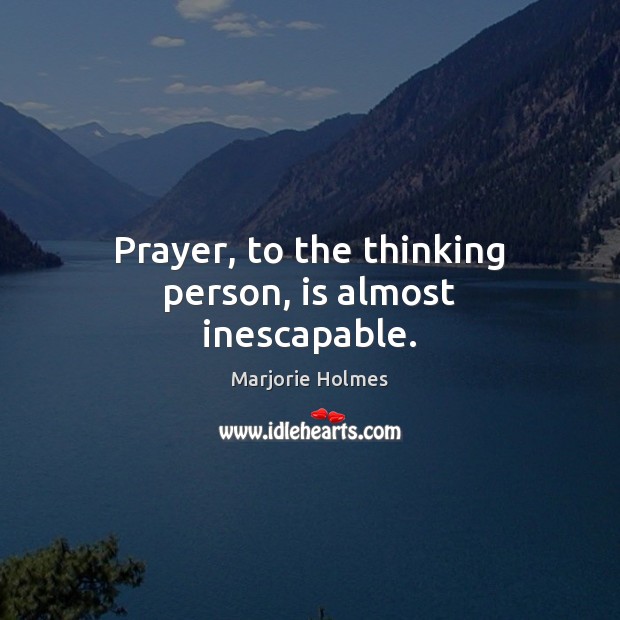 Prayer, to the thinking person, is almost inescapable. Marjorie Holmes Picture Quote