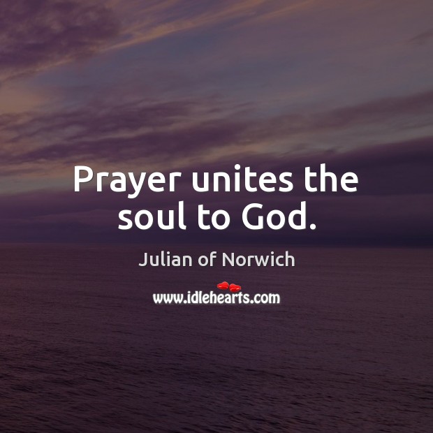 Prayer unites the soul to God. Julian of Norwich Picture Quote