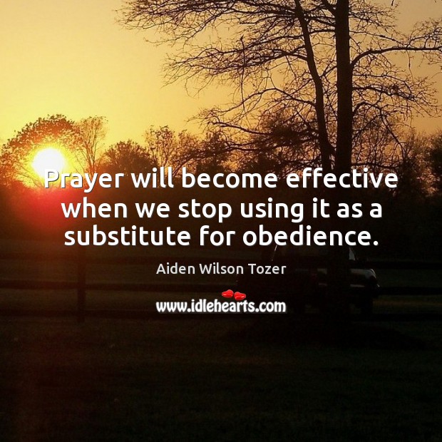 Prayer will become effective when we stop using it as a substitute for obedience. Aiden Wilson Tozer Picture Quote