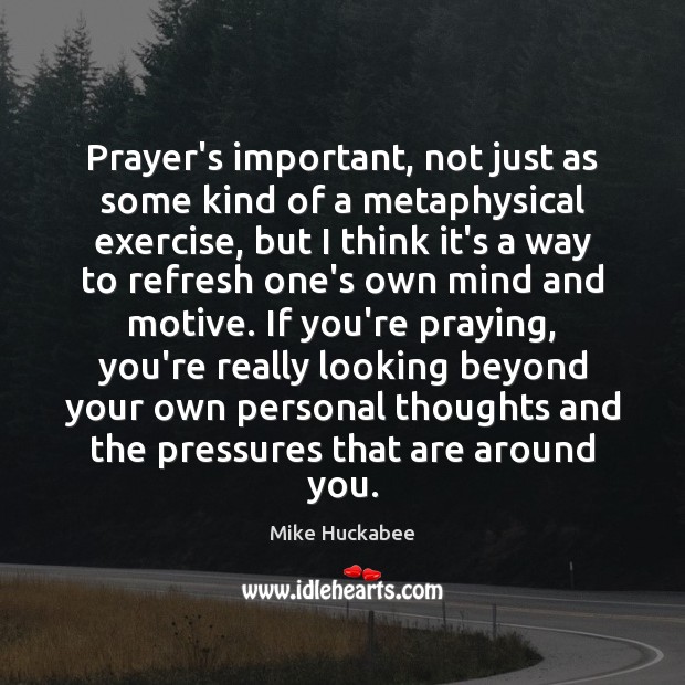 Prayer’s important, not just as some kind of a metaphysical exercise, but Mike Huckabee Picture Quote