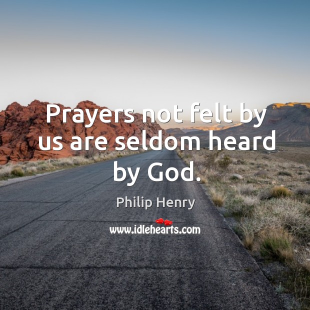 Prayers not felt by us are seldom heard by God. Philip Henry Picture Quote