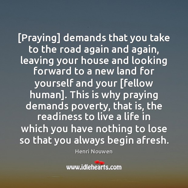 [Praying] demands that you take to the road again and again, leaving 