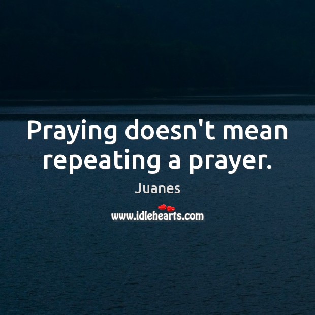 Praying doesn’t mean repeating a prayer. Juanes Picture Quote