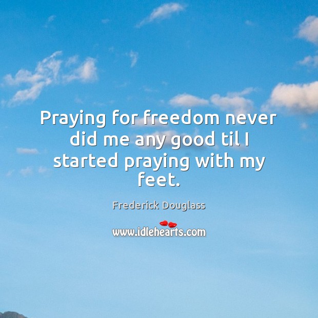 Praying for freedom never did me any good til I started praying with my feet. Image