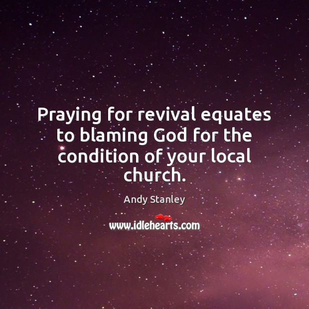 Praying for revival equates to blaming God for the condition of your local church. Andy Stanley Picture Quote