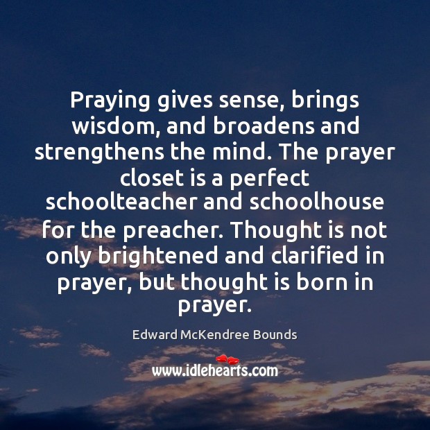 Praying gives sense, brings wisdom, and broadens and strengthens the mind. The Edward McKendree Bounds Picture Quote