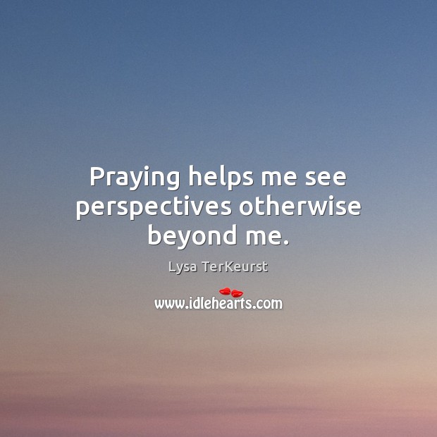Praying helps me see perspectives otherwise beyond me. Lysa TerKeurst Picture Quote