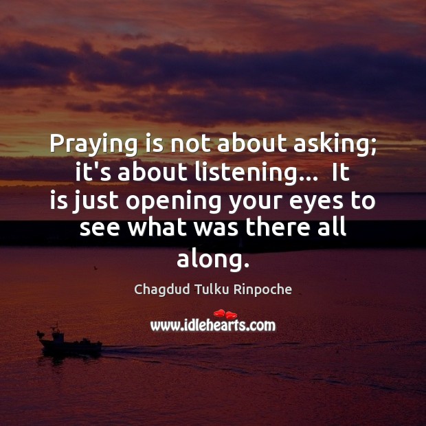 Praying is not about asking; it’s about listening…  It is just opening Chagdud Tulku Rinpoche Picture Quote