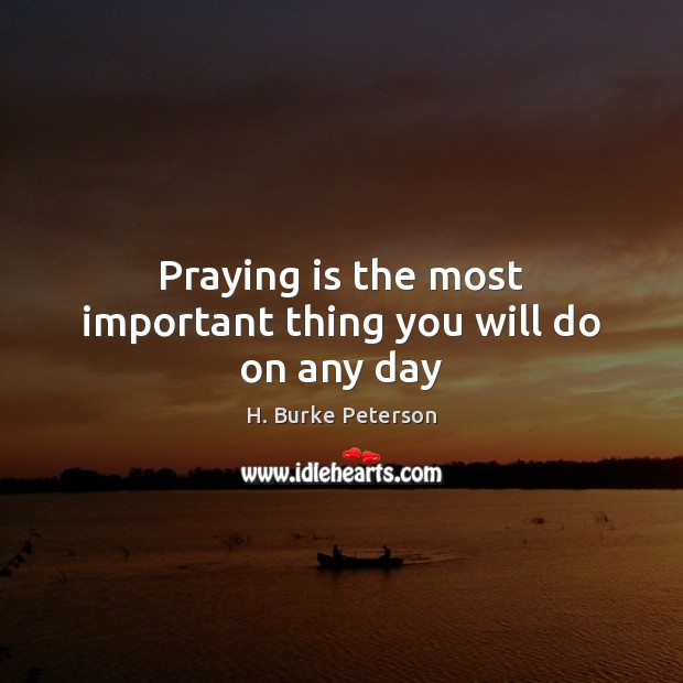Praying is the most important thing you will do on any day H. Burke Peterson Picture Quote
