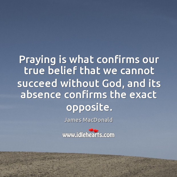 Praying is what confirms our true belief that we cannot succeed without James MacDonald Picture Quote