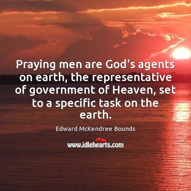 Praying men are God’s agents on earth, the representative of government of Edward McKendree Bounds Picture Quote