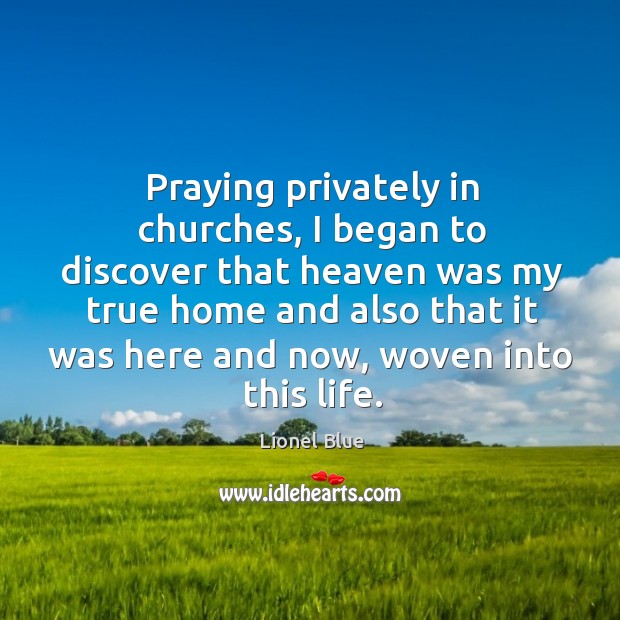 Praying privately in churches, I began to discover that heaven was my true Image