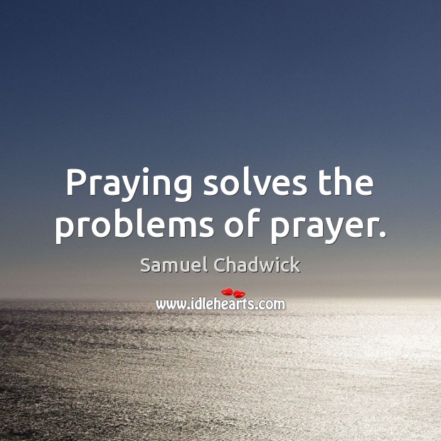 Praying solves the problems of prayer. Samuel Chadwick Picture Quote