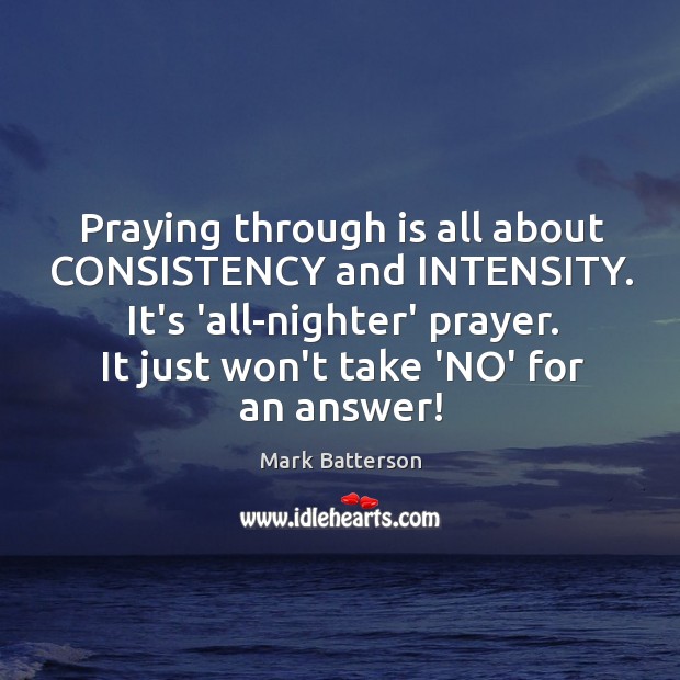Praying through is all about CONSISTENCY and INTENSITY. It’s ‘all-nighter’ prayer. It Mark Batterson Picture Quote