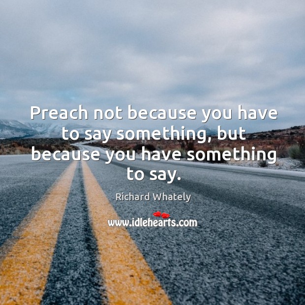 Preach not because you have to say something, but because you have something to say. Richard Whately Picture Quote