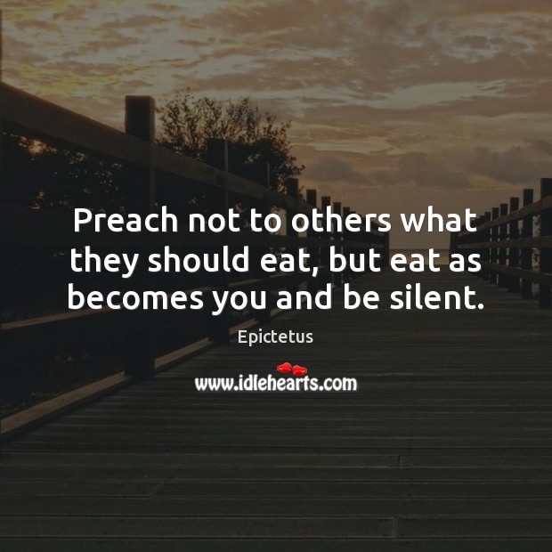 Preach not to others what they should eat, but eat as becomes you and be silent. Epictetus Picture Quote