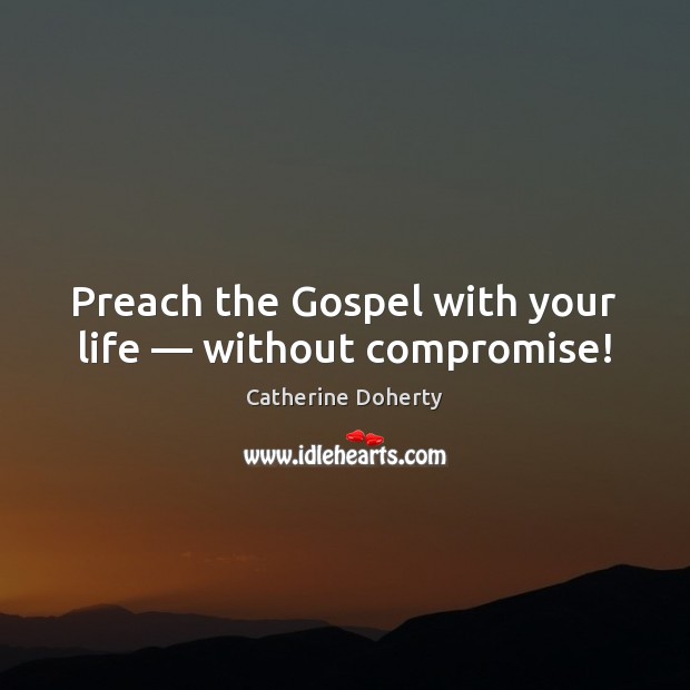 Preach the Gospel with your life — without compromise! Catherine Doherty Picture Quote