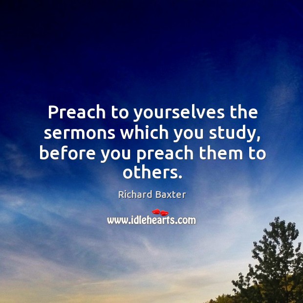 Preach to yourselves the sermons which you study, before you preach them to others. Image