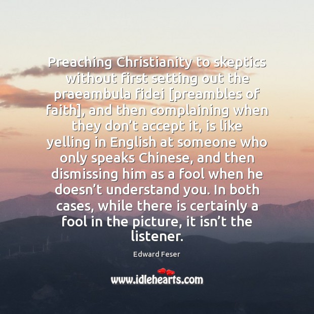 Preaching Christianity to skeptics without first setting out the praeambula fidei [preambles Edward Feser Picture Quote