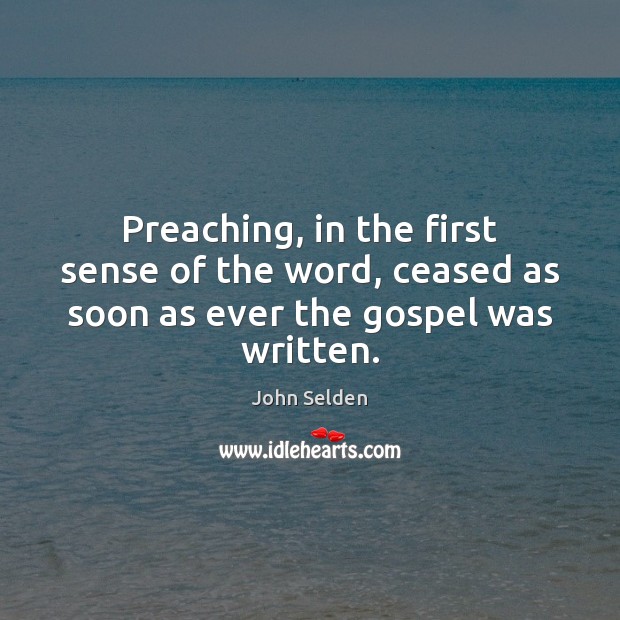 Preaching, in the first sense of the word, ceased as soon as ever the gospel was written. John Selden Picture Quote