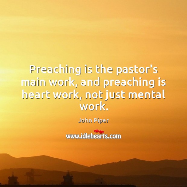 Preaching is the pastor’s main work, and preaching is heart work, not just mental work. John Piper Picture Quote